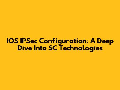IOS IPSec Configuration: A Deep Dive Into SC Technologies