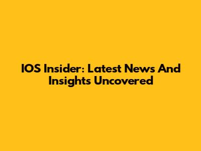 IOS Insider: Latest News And Insights Uncovered