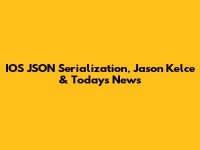 IOS JSON Serialization, Jason Kelce & Today's News