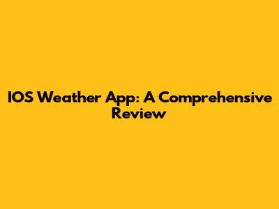 IOS Weather App: A Comprehensive Review