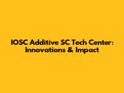 IOSC Additive SC Tech Center: Innovations & Impact