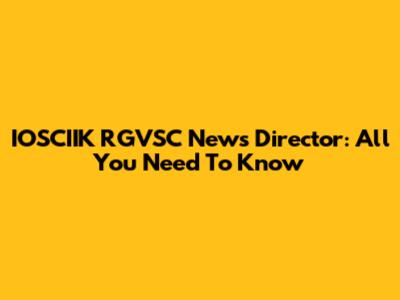 IOSCIIK RGVSC News Director: All You Need To Know