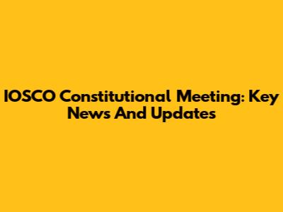 IOSCO Constitutional Meeting: Key News And Updates