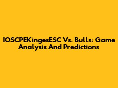 IOSCPEKingesESC Vs. Bulls: Game Analysis And Predictions