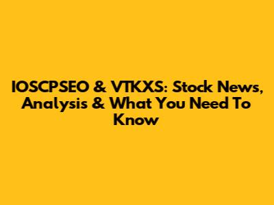IOSCPSEO & VTKXS: Stock News, Analysis & What You Need To Know