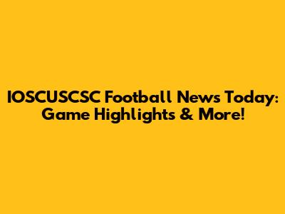 IOSCUSCSC Football News Today: Game Highlights & More!