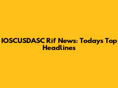 IOSCUSDASC Rif News: Today's Top Headlines