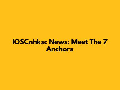 IOSCnhksc News: Meet The 7 Anchors