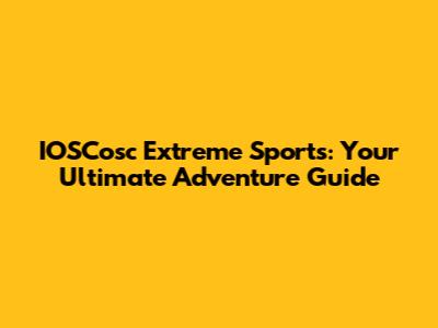 IOSCosc Extreme Sports: Your Ultimate Adventure Guide