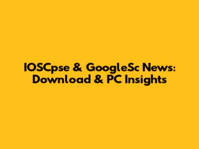 IOSCpse & GoogleSc News: Download & PC Insights