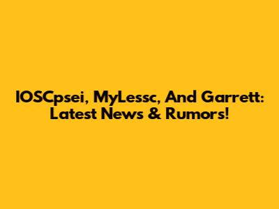 IOSCpsei, MyLessc, And Garrett: Latest News & Rumors!