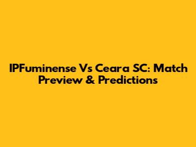 IPFuminense Vs Ceara SC: Match Preview & Predictions