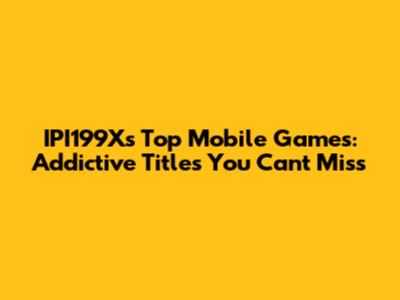 IPI199X's Top Mobile Games: Addictive Titles You Can't Miss