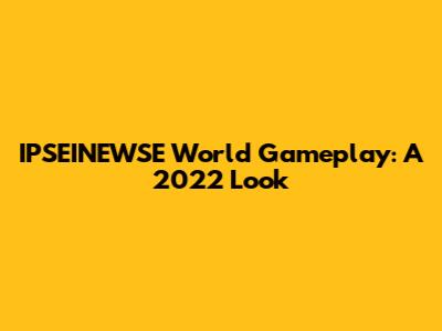 IPSEINEWSE World Gameplay: A 2022 Look