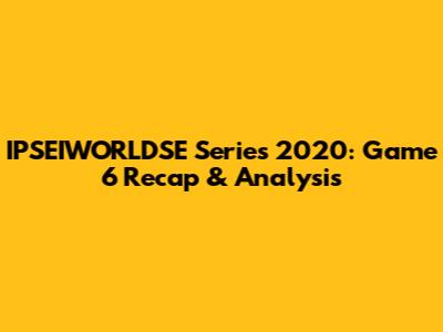 IPSEIWORLDSE Series 2020: Game 6 Recap & Analysis