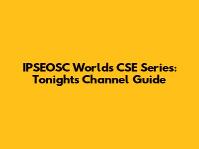 IPSEOSC World's CSE Series: Tonight's Channel Guide