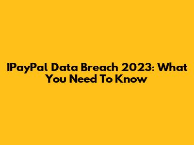 IPayPal Data Breach 2023: What You Need To Know