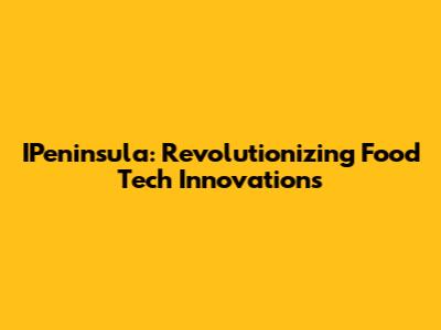 IPeninsula: Revolutionizing Food Tech Innovations