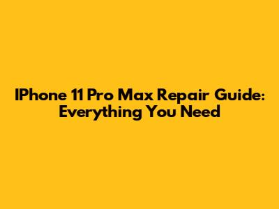 IPhone 11 Pro Max Repair Guide: Everything You Need