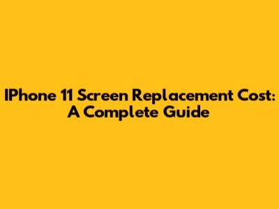 IPhone 11 Screen Replacement Cost: A Complete Guide