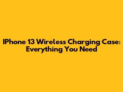 IPhone 13 Wireless Charging Case: Everything You Need