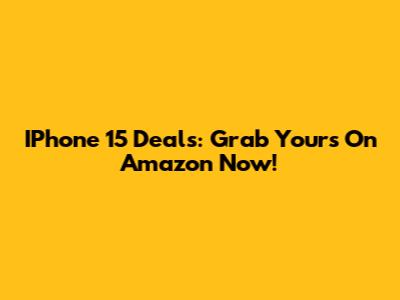 IPhone 15 Deals: Grab Yours On Amazon Now!