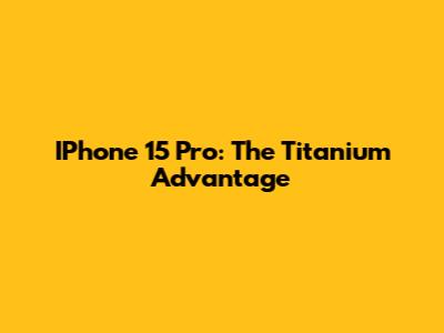 IPhone 15 Pro: The Titanium Advantage