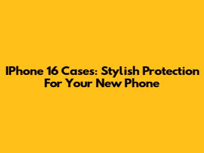 IPhone 16 Cases: Stylish Protection For Your New Phone