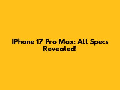 IPhone 17 Pro Max: All Specs Revealed!