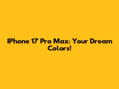 IPhone 17 Pro Max: Your Dream Colors!