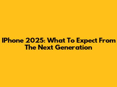 IPhone 2025: What To Expect From The Next Generation