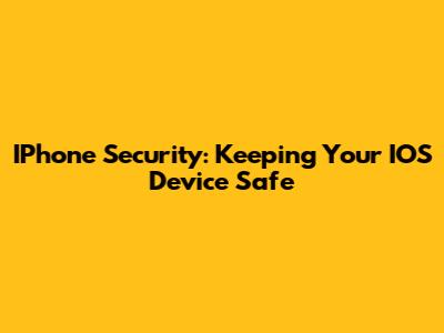 IPhone Security: Keeping Your IOS Device Safe