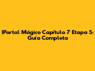 IPortal Mágico Capítulo 7 Etapa 5: Guía Completa