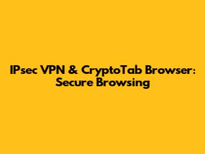 IPsec VPN & CryptoTab Browser: Secure Browsing