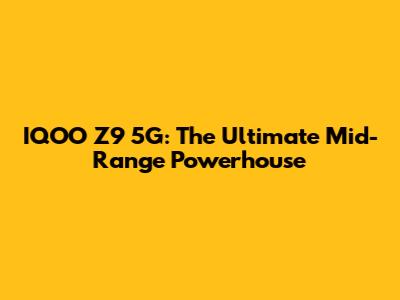 IQOO Z9 5G: The Ultimate Mid-Range Powerhouse