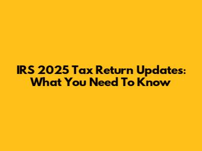 IRS 2025 Tax Return Updates: What You Need To Know