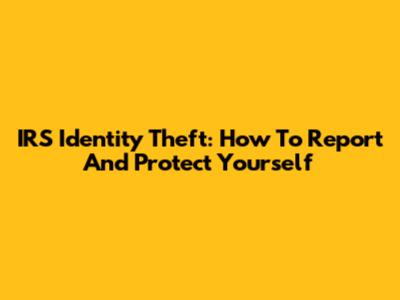 IRS Identity Theft: How To Report And Protect Yourself
