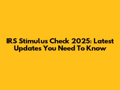 IRS Stimulus Check 2025: Latest Updates You Need To Know