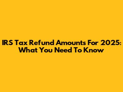IRS Tax Refund Amounts For 2025: What You Need To Know