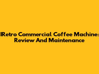 IRetro Commercial Coffee Machine: Review And Maintenance