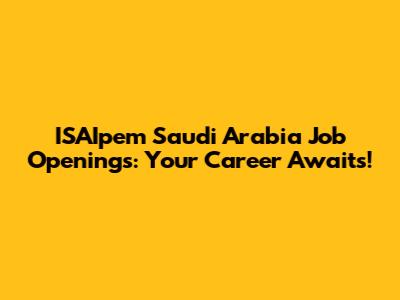 ISAIpem Saudi Arabia Job Openings: Your Career Awaits!