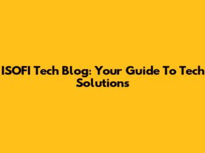 ISOFI Tech Blog: Your Guide To Tech Solutions