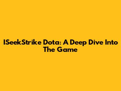 ISeekStrike Dota: A Deep Dive Into The Game