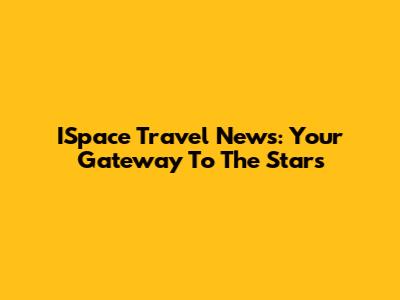 ISpace Travel News: Your Gateway To The Stars