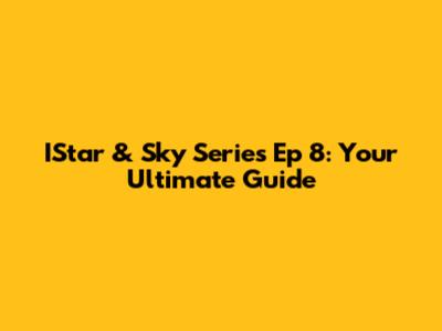 IStar & Sky Series Ep 8: Your Ultimate Guide