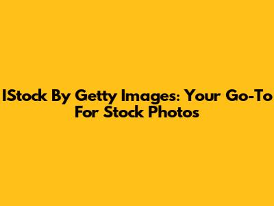 IStock By Getty Images: Your Go-To For Stock Photos