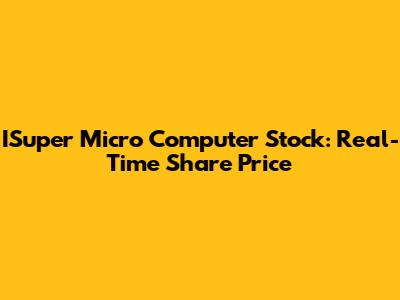 ISuper Micro Computer Stock: Real-Time Share Price