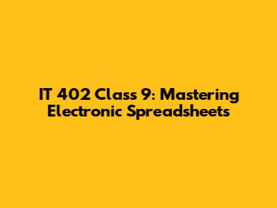IT 402 Class 9: Mastering Electronic Spreadsheets