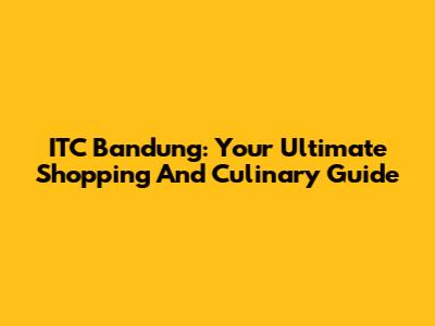 ITC Bandung: Your Ultimate Shopping And Culinary Guide
