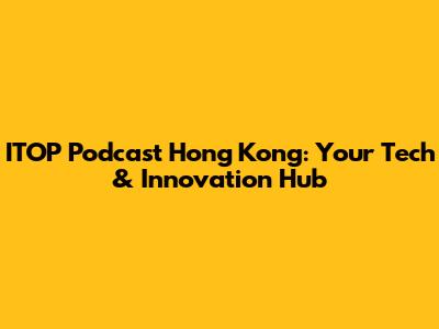 ITOP Podcast Hong Kong: Your Tech & Innovation Hub